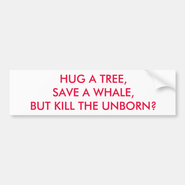 HUG A TREE, SAVE A WHALE, BUT KILL THE UNBORN? BUMPER STICKER (Front)
