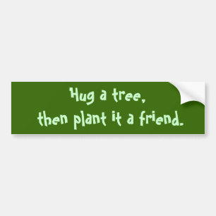 Hug a tree,  then plant it a friend. bumper sticker
