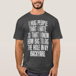Hug People I Hate So I Know How Big To Dig The Hol T-Shirt