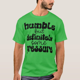 humble but definitely some pressure 1 T-Shirt