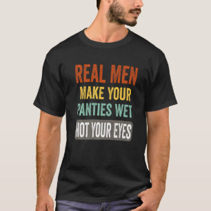 Humor Real Men Make Your Panties Wet Not Your Eyes T-Shirt