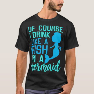 humour t of course i drink like a fish i am a merm T-Shirt