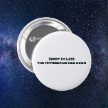 Hyperdrive Funny Outerspace Sci Fi 6 Cm Round Badge<br><div class="desc">Do you like funny pin back buttons?  Just when you need it most,  the hyperdrive goes out on your spaceship!  Black text with a blue glow effect says,  "Sorry I'm Late The Hyperdrive was down".</div>