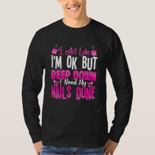 I Act Like Im Ok But Deep Down I Need My Nails Don T-Shirt