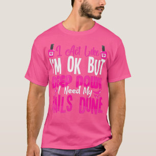 I act like Im ok but deep down I need my nails T-Shirt