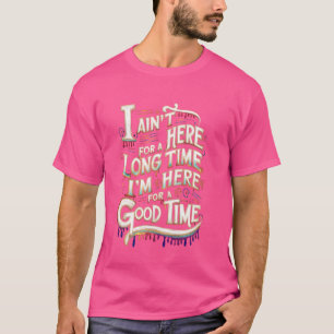 I Ain't Here For A Long Time I'm Here For A Good T T-Shirt