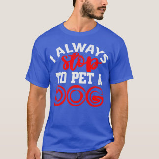 I Always Stop to Pet a Dog T-Shirt