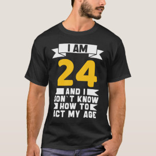 I Am 24 I Don´t Know How To Act My Age 24th Birth T-Shirt