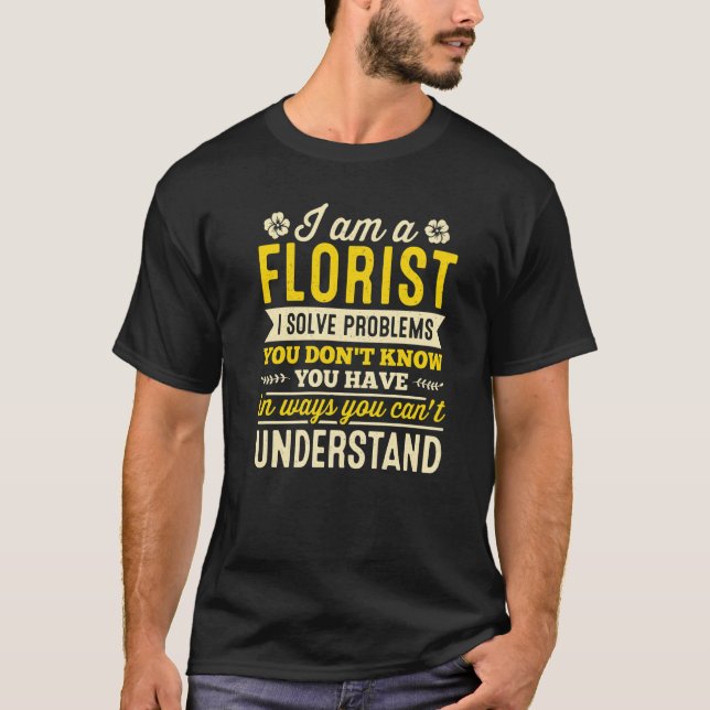 I Am A Florist I Solve Problems You Dont Know Gard T-Shirt (Front)
