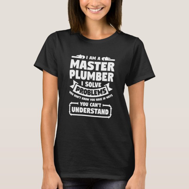 I Am A Master Plumber I Solve Problems You Don't K T-Shirt (Front)