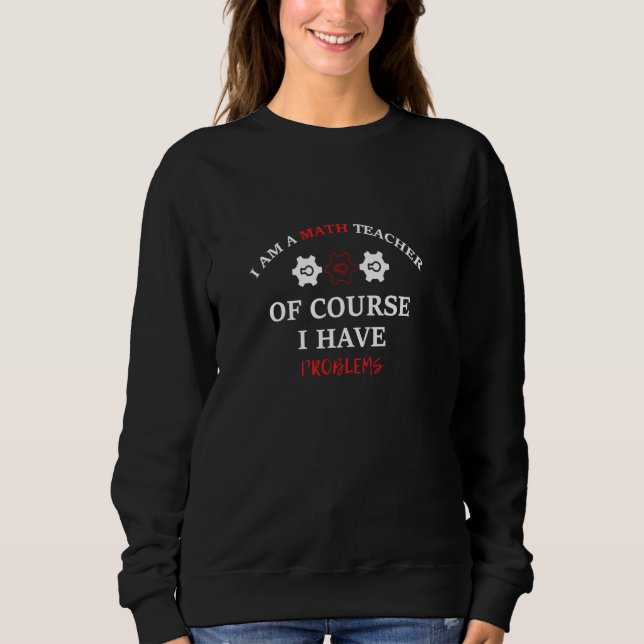 I Am A Math Teacher Of Course I Have Problems Sweatshirt (Front)