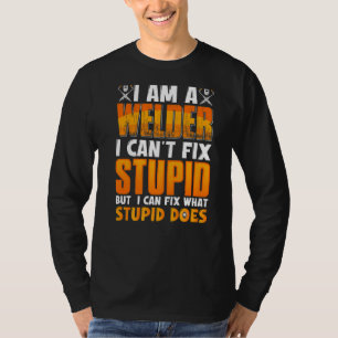 I Am A Welder I Can't Fix Stupid But I Can Fix Wha T-Shirt