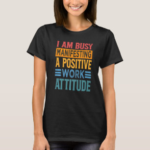 I Am Busy Manifesting A Positive Work Attitude Wo T-Shirt