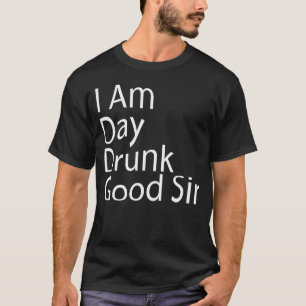 I Am Day Drunk Good Sir Quote Cool Beer Drinking T-Shirt