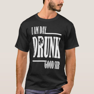 I Am Day Drunk Good Sir Quote Drinking T-Shirt