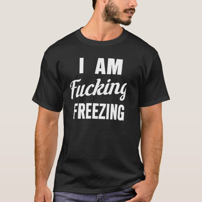I Am F ucking Freezing T-Shirt (Front)