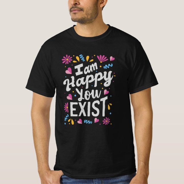 I am happy you exist T-Shirt (Front)