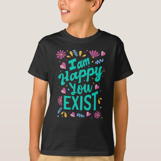 I am happy you exist T-Shirt (Front)
