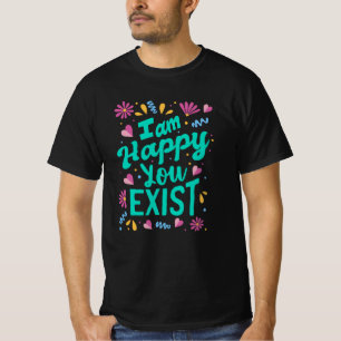 I am happy you exist T-Shirt