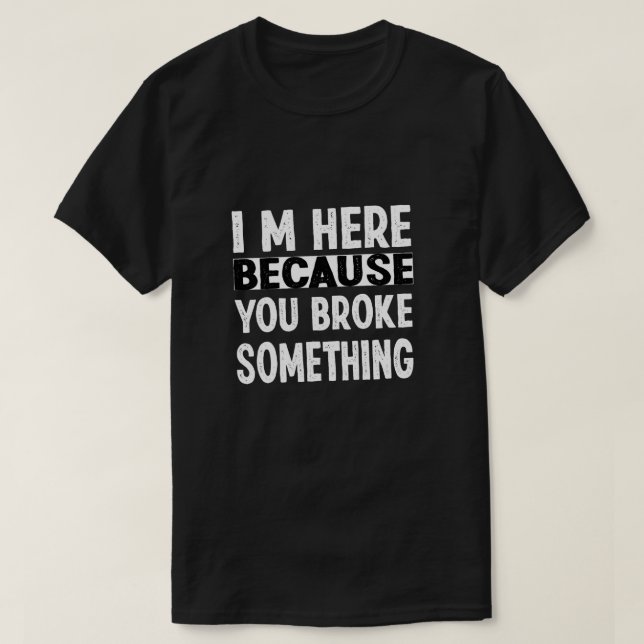 I Am Here Because You Broke Something T-Shirt (Design Front)