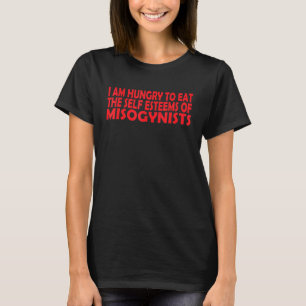 I Am Hungry To Eat The Self Esteems Of Misogynists T-Shirt
