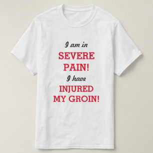 I am in SEVERE PAIN! I have INJURED MY GROIN! T-Shirt
