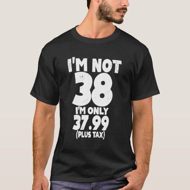 I Am Not 38 I'M Only 3799 Plus Tax 38Th Quote T-Shirt (Front)