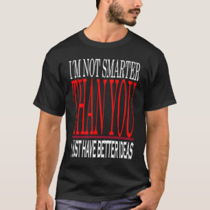 I Am Not Smarter Than You I Just Have Better Ideas T-Shirt