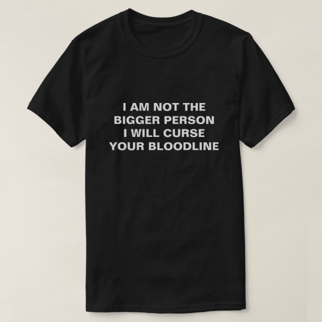 I AM NOT THE BIGGER PERSON I WILL CURSE YOU T-Shirt (Design Front)