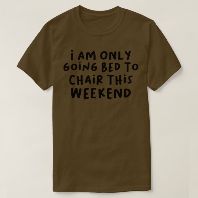 I Am Only Going Bed to Chair This Weekend 1 T-Shirt (Design Front)