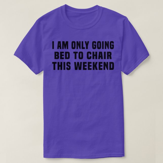 I Am Only Going Bed to Chair This Weekend 4 T-Shirt (Design Front)