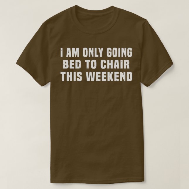 I Am Only Going Bed to Chair This Weekend 6 T-Shirt (Design Front)