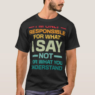 I Am Only Responsible For What I Say Not What You T-Shirt
