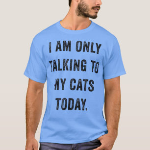 I Am Only Talking To My Cats Today Funny Social In T-Shirt