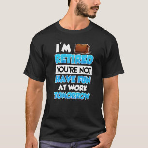 I Am Retired You Do Not Have Much Fun At Work Reti T-Shirt