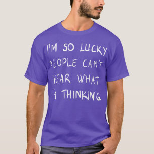 I am so lucky people can not hear what I am thinki T-Shirt