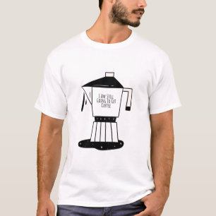 I Am Still Going To Get Coffee T-Shirt