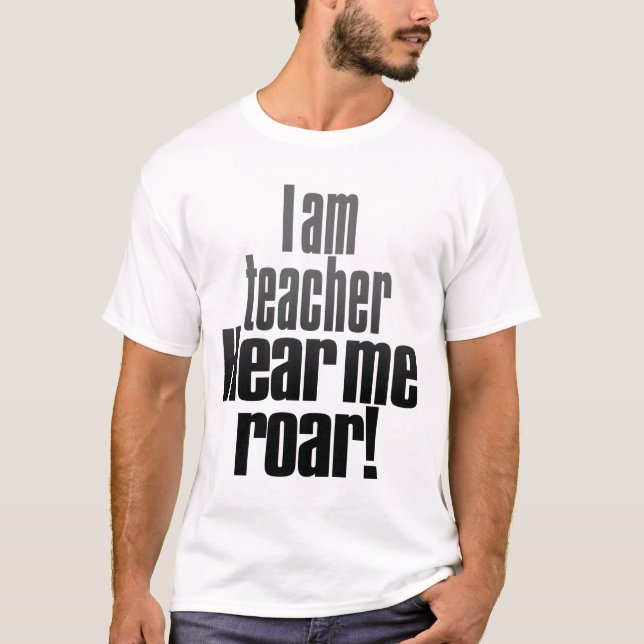I am teacher. Hear me roar. T-Shirt (Front)
