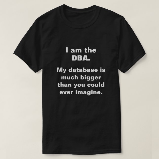 I am the DBA. My database is much bigger ... T-Shirt (Design Front)