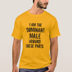 "I AM THE DOMINANT MALE AROUND THESE PARTS" T-Shirt