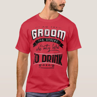 I am the groom the others are only here to drink B T-Shirt