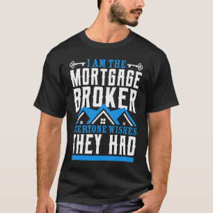 I Am The Mortgage Broker Everyone Wishes They Had T-Shirt