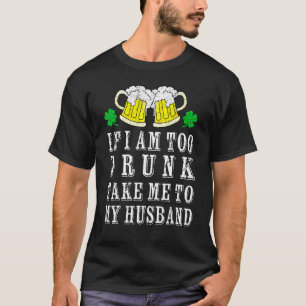 I Am Too Drunk Take Me To My Husband Irish St Patr T-Shirt