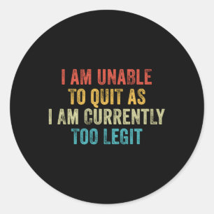 I Am Unable To Quit As I Am Currently Too Legit Classic Round Sticker
