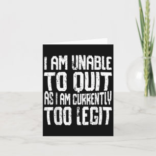 I Am Unable To Quit As I Am Currently Too Legit Mo Card