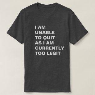 I Am Unable To Quit As I Am Currently Too Legit T-Shirt