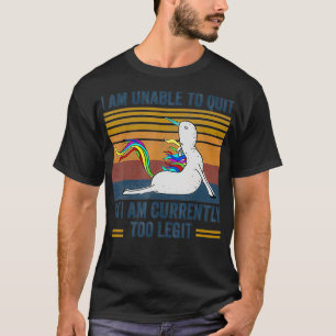 I Am Unable To Quit As I Am Currently Too Legit T-Shirt