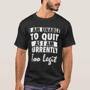 I Am Unable To Quit As I Am Currently Too Legit T-Shirt