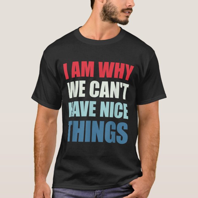 I Am Why We Can't Have Nice Things  T-Shirt (Front)