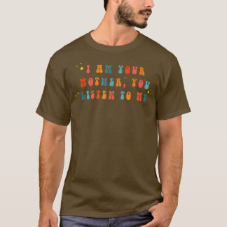 I Am Your Mother You Listen To Me MotherS Day T-Shirt